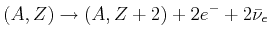 $\displaystyle (A,Z) \rightarrow (A,Z+2) + 2e^{-} + 2\bar\nu_{e}$