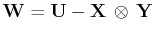 $ \mathbf{W}=\mathbf{U}-\mathbf{X}\,\otimes\,\mathbf{Y}$