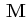 $ \,\mathbf{M}$