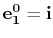 $ \mathbf{e^{0}_{1}}=\mathbf{i}$