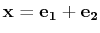 $ \mathbf{x}=\mathbf{e_{1}}+\mathbf{e_{2}}$