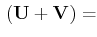 $\displaystyle \,(\mathbf{U}+\mathbf{V})=$