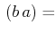 $\displaystyle \,(b\,a)=$