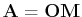 $ \mathbf{A}=\mathbf{OM}$