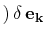 $\displaystyle )\,\delta\,\mathbf{e_{k}}$