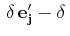 $ \,\delta\,\mathbf{e'_{j}}-\delta\,$