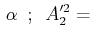 $\displaystyle \,\alpha\,\,\,;\,\,\,A'^{2}_{2}=$
