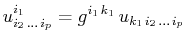 $\displaystyle u^{i_{1}}_{i_{2}\,...\,i_{p}}=g^{i_{1}\,k_{1}}\,u_{k_{1}\,i_{2}\,...\,i_{p}}$