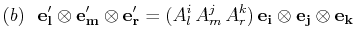 $\displaystyle (b)\,\,\,\,\mathbf{e'_{l}}\otimes\mathbf{e'_{m}}\otimes\mathbf{e'...
...A^{j}_{m}\,A^{k}_{r})\,\mathbf{e_{i}}\otimes\mathbf{e_{j}}\otimes\mathbf{e_{k}}$