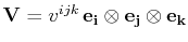 $ \mathbf{V}=v^{ijk}\,\mathbf{e_{i}}\otimes\mathbf{e_{j}}\otimes\mathbf{e_{k}}$